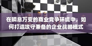 在瞬息万变的商业竞争环境中，如何打造攻守兼备的企业战略模式？