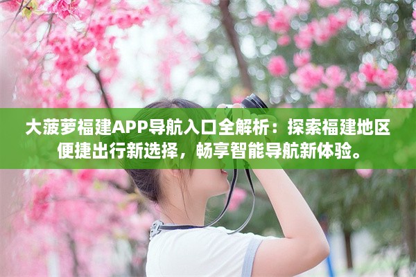 大菠萝福建APP导航入口全解析：探索福建地区便捷出行新选择，畅享智能导航新体验。