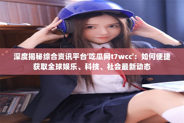 深度揭秘综合资讯平台'吃瓜网t7wcc'：如何便捷获取全球娱乐、科技、社会最新动态