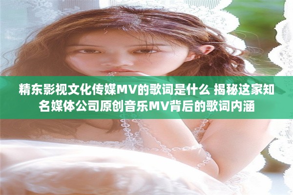 精东影视文化传媒MV的歌词是什么 揭秘这家知名媒体公司原创音乐MV背后的歌词内涵