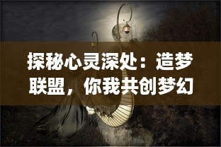 探秘心灵深处：造梦联盟，你我共创梦幻世界，引领无限可能的创意之旅