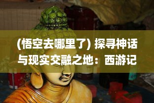 (悟空去哪里了) 探寻神话与现实交融之地：西游记 中的悟空去哪儿