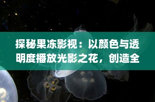 探秘果冻影视：以颜色与透明度播放光影之花，创造全新的视觉体验玄妙世界