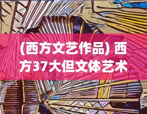 (西方文艺作品) 西方37大但文体艺术：深度解析与现代社会价值探究