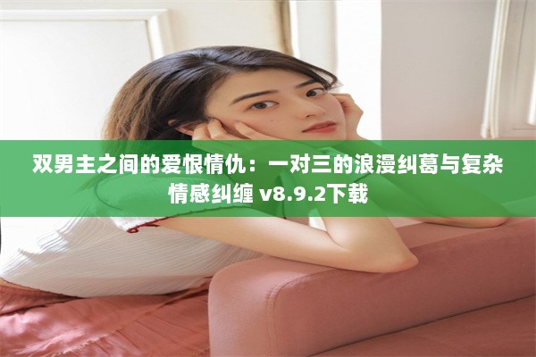 双男主之间的爱恨情仇：一对三的浪漫纠葛与复杂情感纠缠 v8.9.2下载