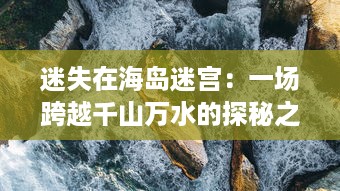 迷失在海岛迷宫：一场跨越千山万水的探秘之旅，挑战生存的极限大冒险