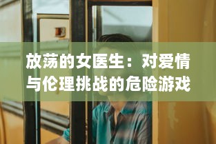 放荡的女医生：对爱情与伦理挑战的危险游戏与无法停止的性感诱惑 v1.1.6下载