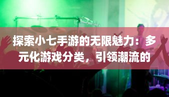 探索小七手游的无限魅力：多元化游戏分类，引领潮流的娱乐新风尚