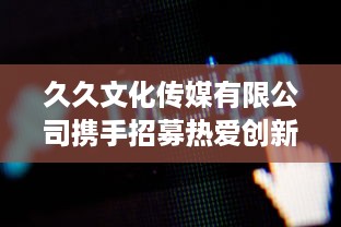 久久文化传媒有限公司携手招募热爱创新的你，共塑未来媒体行业，精彩的职业机会等你来挑战 v5.7.7下载