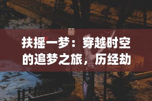 扶摇一梦：穿越时空的追梦之旅，历经劫难，终成王者的传奇人生