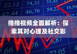 撸撸视频全面解析：探索其对心理及社交影响，揭秘背后的科学原理与健康风险