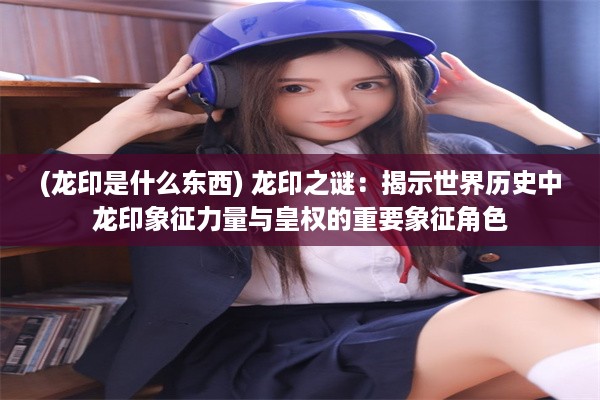 (龙印是什么东西) 龙印之谜：揭示世界历史中龙印象征力量与皇权的重要象征角色