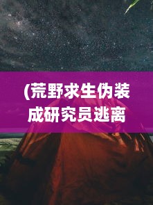 (荒野求生伪装成研究员逃离) 荒野潜伏者：穿越未知恐惧，挑战生存极限的绝境求生记