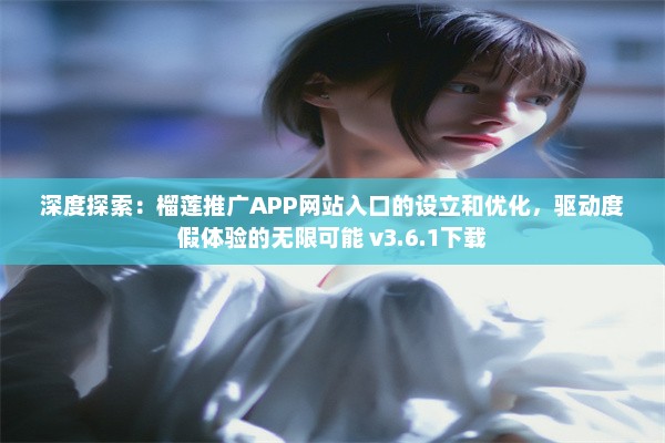 深度探索：榴莲推广APP网站入口的设立和优化，驱动度假体验的无限可能 v3.6.1下载