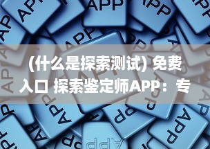 (什么是探索测试) 免费入口 探索鉴定师APP：专家在线，快速鉴定，一站式解决方案