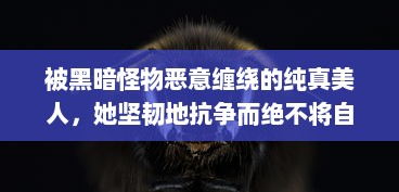 被黑暗怪物恶意缠绕的纯真美人，她坚韧地抗争而绝不将自己命名为脆弱的海棠 v9.0.6下载