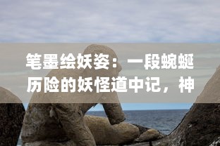 笔墨绘妖姿：一段蜿蜒历险的妖怪道中记，神秘、诡异与友情的融合之旅