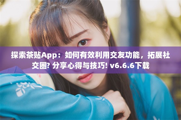 探索茶贴App：如何有效利用交友功能，拓展社交圈? 分享心得与技巧! v6.6.6下载