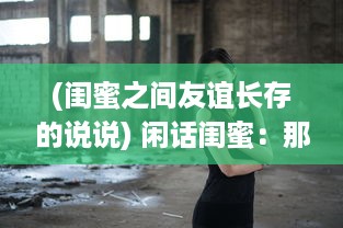 (闺蜜之间友谊长存的说说) 闲话闺蜜：那些镶嵌在友情岁月里的欢笑与泪水，回忆与期望