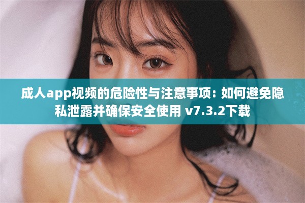 成人app视频的危险性与注意事项: 如何避免隐私泄露并确保安全使用 v7.3.2下载