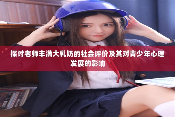 探讨老师丰满大乳奶的社会评价及其对青少年心理发展的影响