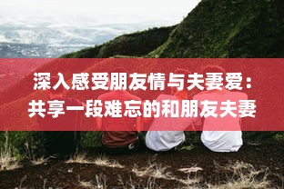 深入感受朋友情与夫妻爱：共享一段难忘的和朋友夫妻一起出去旅游住在一起的旅程