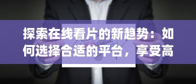 探索在线看片的新趋势：如何选择合适的平台，享受高清影像和多元化内容 v2.2.8下载