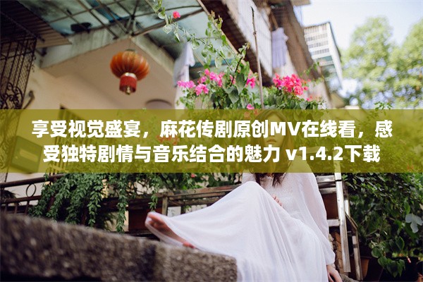 享受视觉盛宴，麻花传剧原创MV在线看，感受独特剧情与音乐结合的魅力 v1.4.2下载