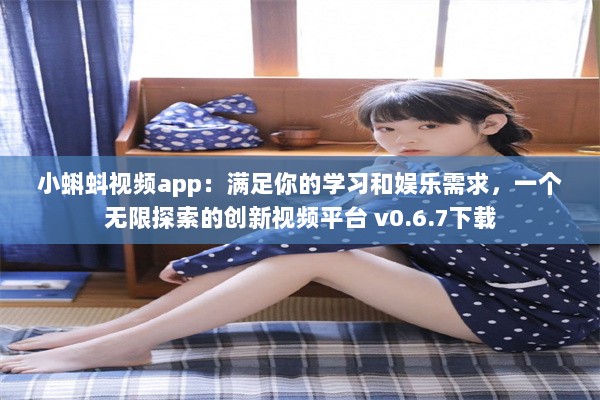 小蝌蚪视频app：满足你的学习和娱乐需求，一个无限探索的创新视频平台 v0.6.7下载