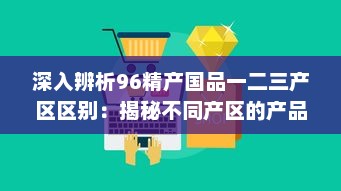 深入辨析96精产国品一二三产区区别：揭秘不同产区的产品特性与产业优势 v7.4.1下载