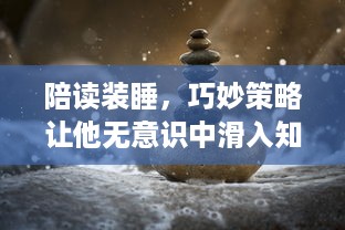 陪读装睡，巧妙策略让他无意识中滑入知识的海洋：如何利用陪读引导孩子自我学习