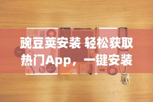 豌豆荚安装 轻松获取热门App，一键安装成为可能，豌豆荚为您提供便捷的应用管理服务