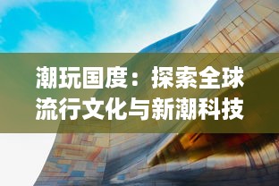 潮玩国度：探索全球流行文化与新潮科技相结合的潮流娱乐生态圈