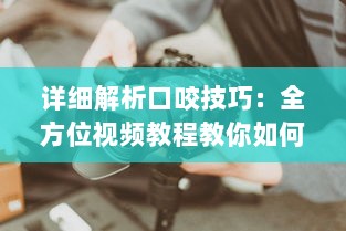 详细解析口咬技巧：全方位视频教程教你如何正确有效地进行口咬操作 v1.1.6下载