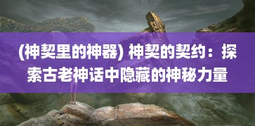 (神契里的神器) 神契的契约：探索古老神话中隐藏的神秘力量与人类的微妙联系