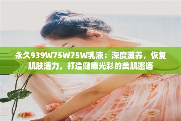 永久939W75W75W乳液：深度滋养，恢复肌肤活力，打造健康光彩的美肌密语