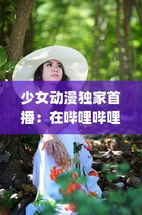 少女动漫独家首播：在哔哩哔哩免费高清在线观看，体验前所未有的观看乐趣 v4.4.2下载