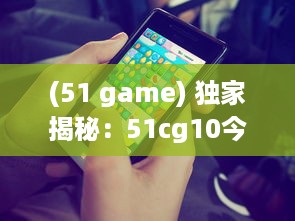 (51 game) 独家揭秘：51cg10今日大瓜，震动游戏圈的爆料新闻引起热烈关注