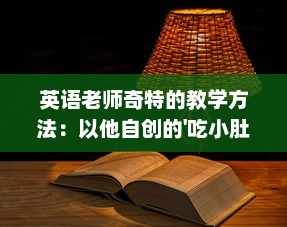 英语老师奇特的教学方法：以他自创的'吃小肚肚'游戏提升我的语言理解能力