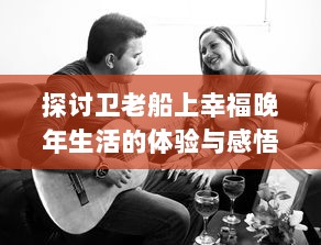 探讨卫老船上幸福晚年生活的体验与感悟：关于美好晚年生活的再思考 v9.2.1下载