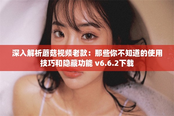 深入解析蘑菇视频老款：那些你不知道的使用技巧和隐藏功能 v6.6.2下载