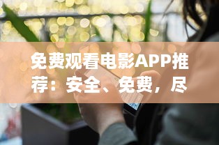 免费观看电影APP推荐：安全、免费，尽享精彩影视体验 如何选择合适的APP