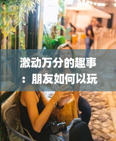 激动万分的趣事：朋友如何以玩闹和欢笑把我玩成了小喷泉的有趣故事