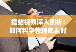 撸站视频深入剖析：如何科学管理观看时间，提升观影体验的专业指南