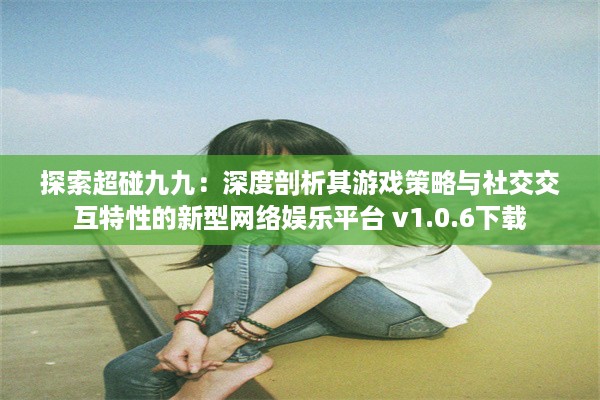 探索超碰九九：深度剖析其游戏策略与社交交互特性的新型网络娱乐平台 v1.0.6下载