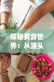 探秘美食世界：从源头到餐桌的肉莲花之旅，一段揭示中国传统烹饪艺术的美味探索