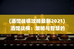 (酒馆战棋攻略最新2021) 酒馆战棋：策略与智慧的交织，无尽刺激与激情的探索之旅