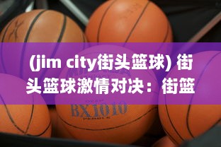 (jim city街头篮球) 街头篮球激情对决：街篮高手的挑战、成长与梦想之路