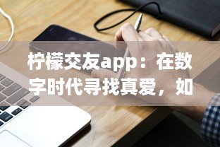 柠檬交友app：在数字时代寻找真爱，如何安全高效地找到合适的另一半 v4.9.4下载