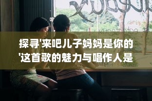 探寻'来吧儿子妈妈是你的'这首歌的魅力与唱作人是谁的背后故事 v7.9.3下载